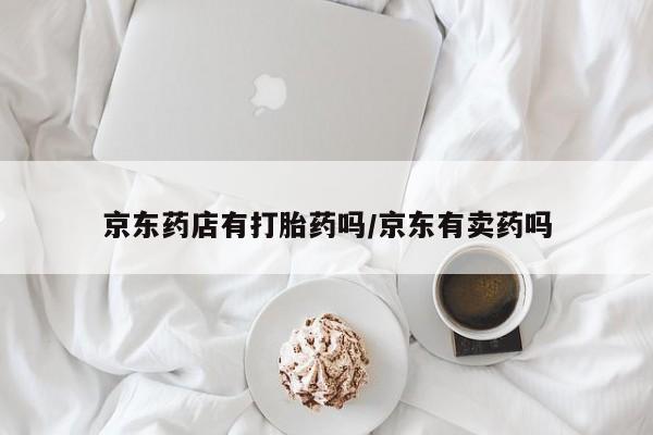 哪里有打胎药购买京东药店有打胎药吗/京东有卖药吗