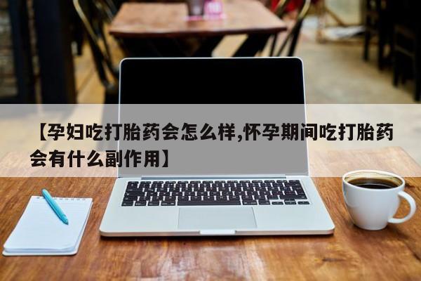 哪里有打胎药购买【孕妇吃打胎药会怎么样,怀孕期间吃打胎药会有什么副作用】