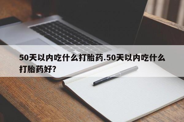 哪里有打胎药购买50天以内吃什么打胎药.50天以内吃什么打胎药好？