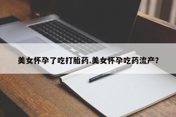 哪里有打胎药购买美女怀孕了吃打胎药.美女怀孕吃药流产？