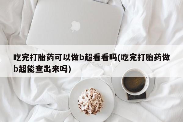 哪里有打胎药购买吃完打胎药可以做b超看看吗(吃完打胎药做b超能查出来吗)