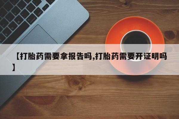 哪里有打胎药购买【打胎药需要拿报告吗,打胎药需要开证明吗】
