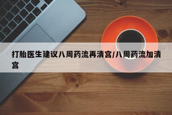 哪里有打胎药购买打胎医生建议八周药流再清宫/八周药流加清宫