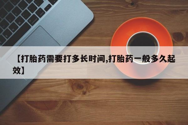 哪里有打胎药购买【打胎药需要打多长时间,打胎药一般多久起效】