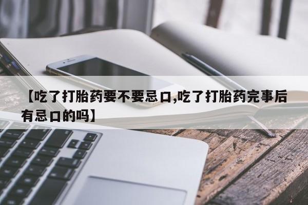 哪里有打胎药购买【吃了打胎药要不要忌口,吃了打胎药完事后有忌口的吗】