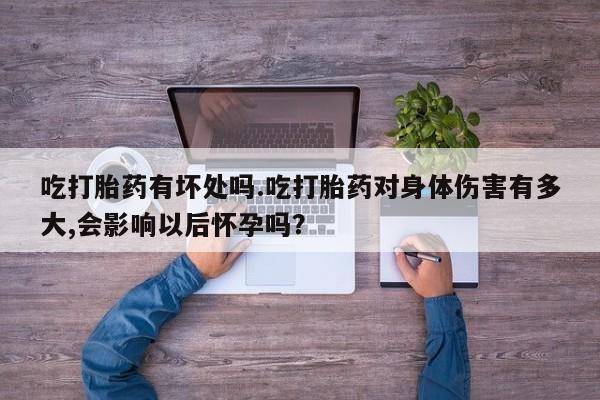哪里有打胎药购买吃打胎药有坏处吗.吃打胎药对身体伤害有多大,会影响以后怀孕吗？