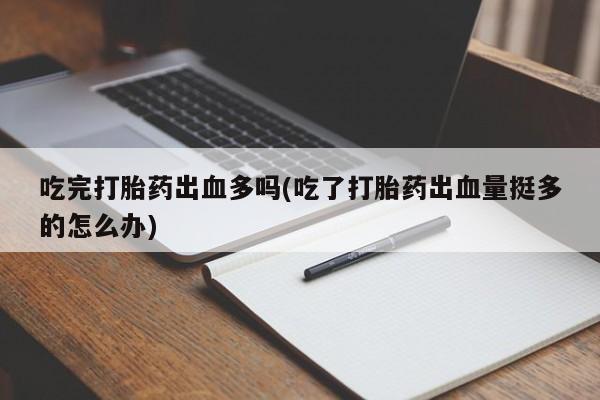 哪里有打胎药购买吃完打胎药出血多吗(吃了打胎药出血量挺多的怎么办)