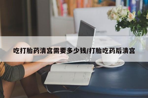 哪里有打胎药购买吃打胎药清宫需要多少钱/打胎吃药后清宫