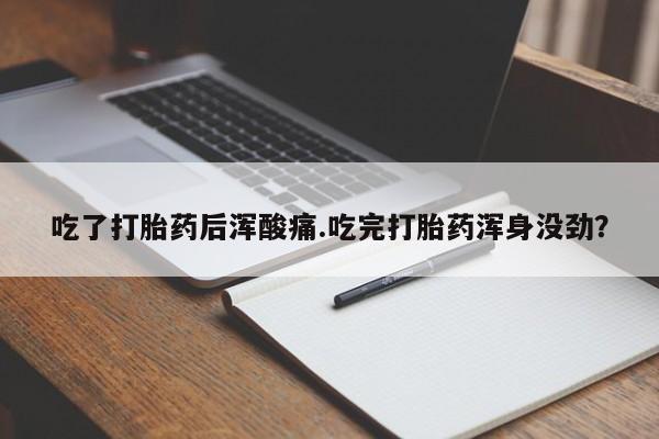 哪里有打胎药购买吃了打胎药后浑酸痛.吃完打胎药浑身没劲？