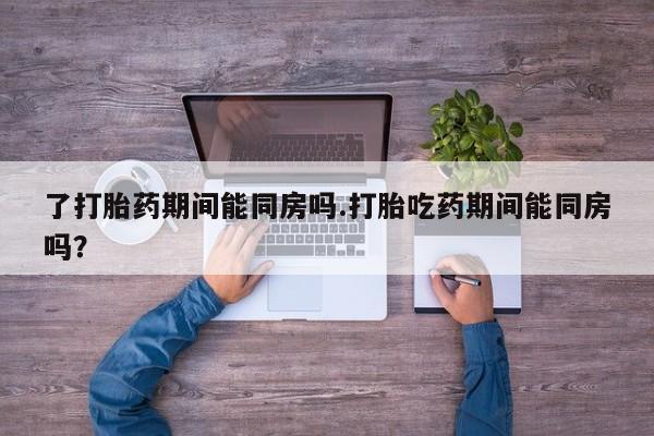 哪里有打胎药购买了打胎药期间能同房吗.打胎吃药期间能同房吗？