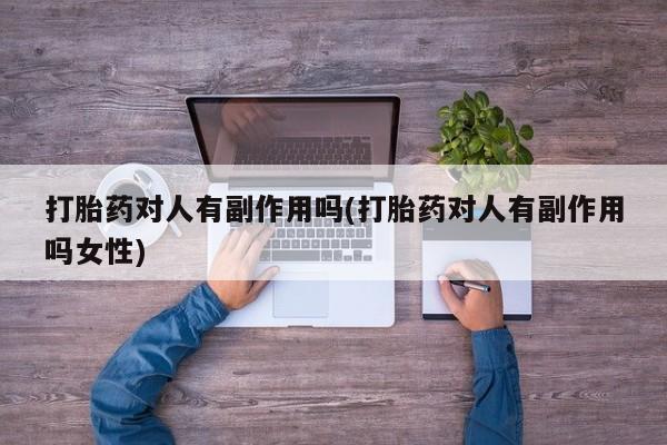 哪里有打胎药购买打胎药对人有副作用吗(打胎药对人有副作用吗女性)