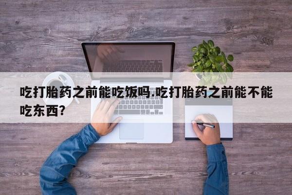 哪里有打胎药购买吃打胎药之前能吃饭吗.吃打胎药之前能不能吃东西？