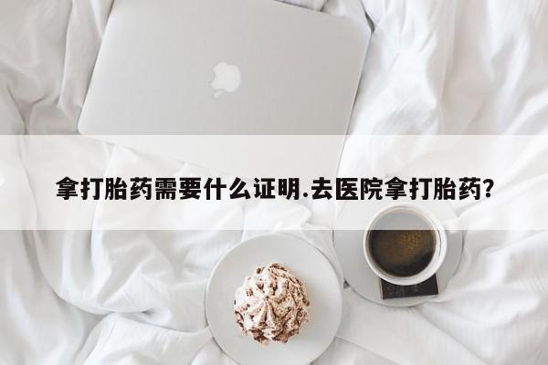 哪里有打胎药购买拿打胎药需要什么证明.去医院拿打胎药？