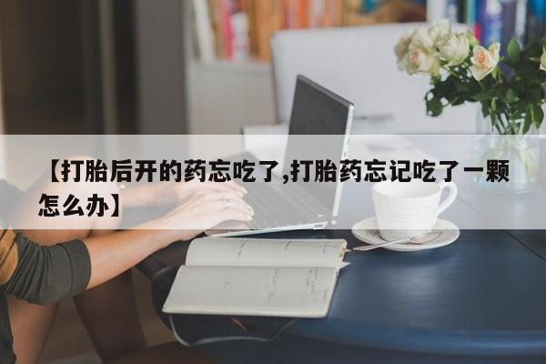 哪里有打胎药购买【打胎后开的药忘吃了,打胎药忘记吃了一颗怎么办】