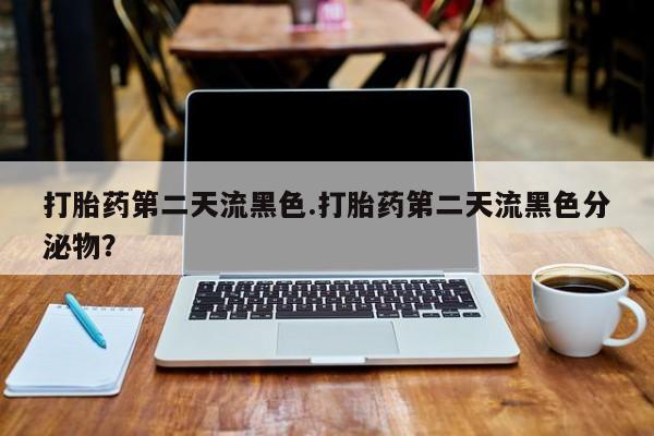 哪里有打胎药购买打胎药第二天流黑色.打胎药第二天流黑色分泌物？