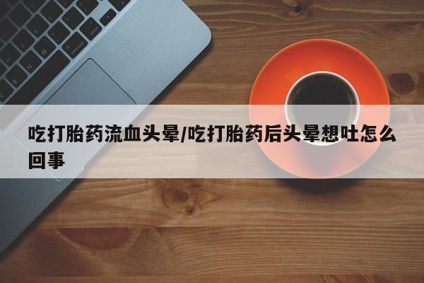 哪里有打胎药购买吃打胎药流血头晕/吃打胎药后头晕想吐怎么回事