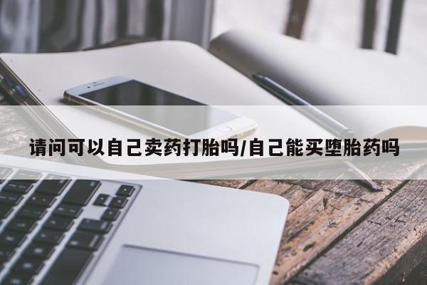 哪里有打胎药购买请问可以自己卖药打胎吗/自己能买堕胎药吗