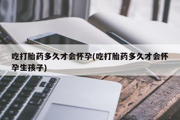 哪里有打胎药购买吃打胎药多久才会怀孕(吃打胎药多久才会怀孕生孩子)