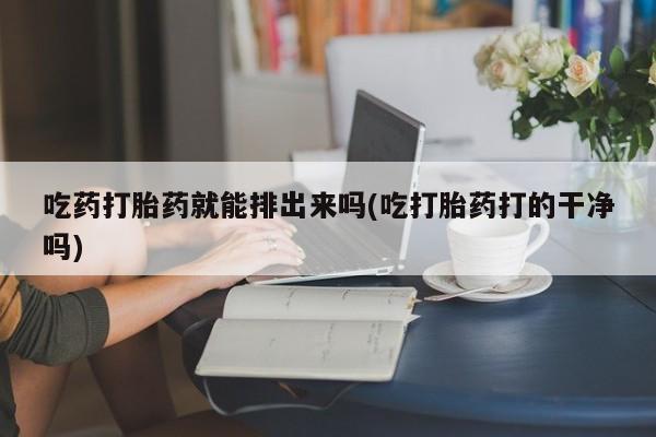 哪里有打胎药购买吃药打胎药就能排出来吗(吃打胎药打的干净吗)