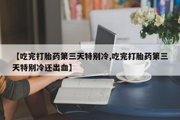 哪里有打胎药购买【吃完打胎药第三天特别冷,吃完打胎药第三天特别冷还出血】
