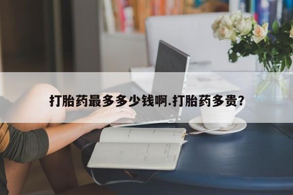 哪里有打胎药购买打胎药最多多少钱啊.打胎药多贵？