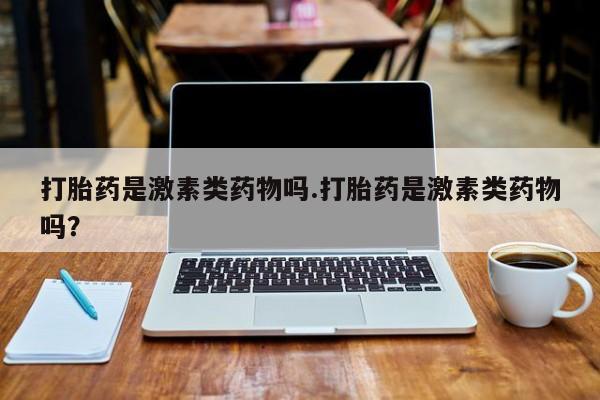 哪里有打胎药购买打胎药是激素类药物吗.打胎药是激素类药物吗？