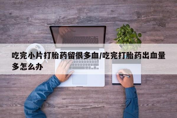 哪里有打胎药购买吃完小片打胎药留很多血/吃完打胎药出血量多怎么办