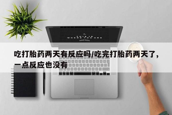 哪里有打胎药购买吃打胎药两天有反应吗/吃完打胎药两天了,一点反应也没有