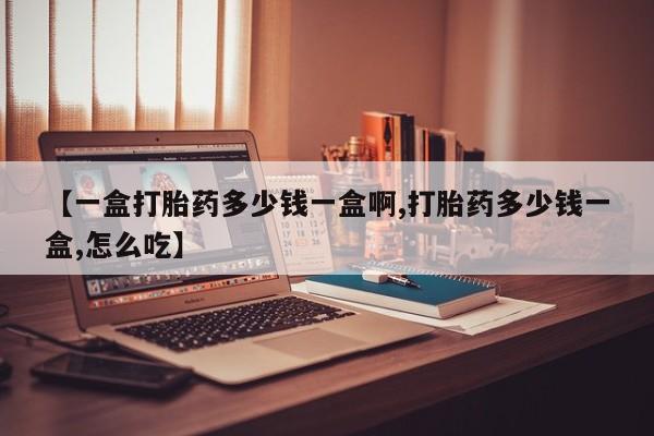 哪里有打胎药购买【一盒打胎药多少钱一盒啊,打胎药多少钱一盒,怎么吃】