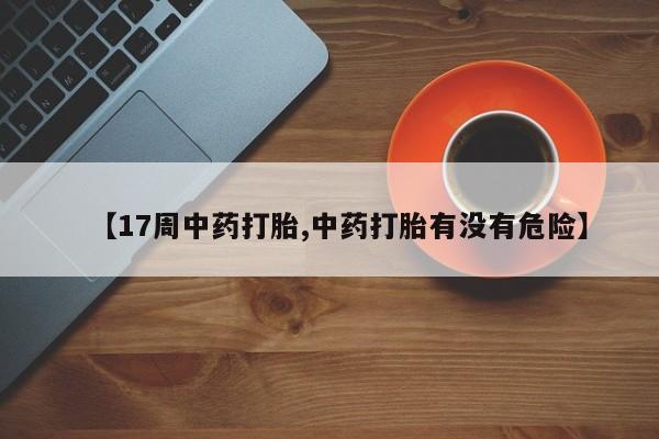 哪里有打胎药购买【17周中药打胎,中药打胎有没有危险】