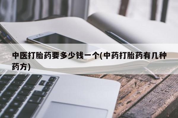 哪里有打胎药购买中医打胎药要多少钱一个(中药打胎药有几种药方)