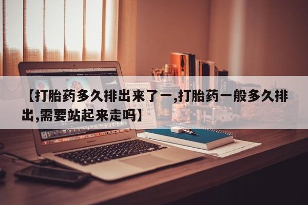 哪里有打胎药购买【打胎药多久排出来了一,打胎药一般多久排出,需要站起来走吗】