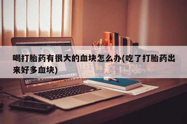 哪里有打胎药购买喝打胎药有很大的血块怎么办(吃了打胎药出来好多血块)