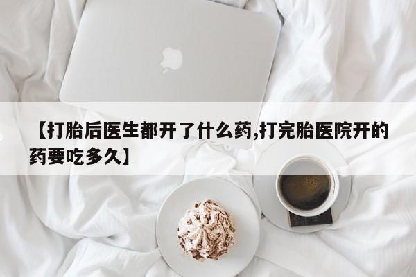 哪里有打胎药购买【打胎后医生都开了什么药,打完胎医院开的药要吃多久】