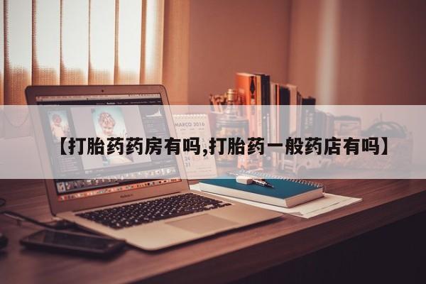 哪里有打胎药购买【打胎药药房有吗,打胎药一般药店有吗】