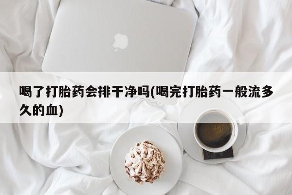 哪里有打胎药购买喝了打胎药会排干净吗(喝完打胎药一般流多久的血)