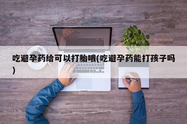 哪里有打胎药购买吃避孕药给可以打胎哦(吃避孕药能打孩子吗)