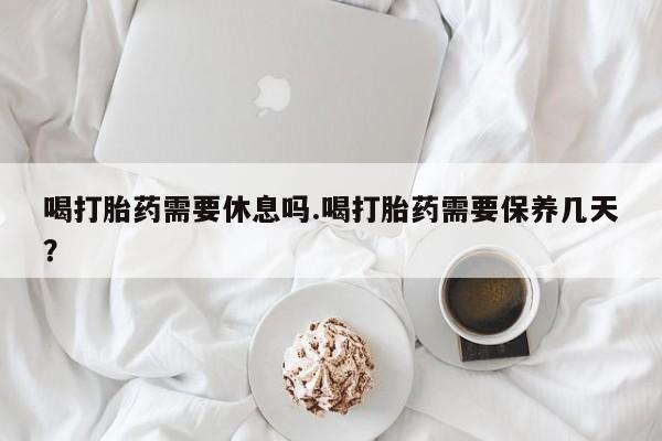 哪里有打胎药购买喝打胎药需要休息吗.喝打胎药需要保养几天？