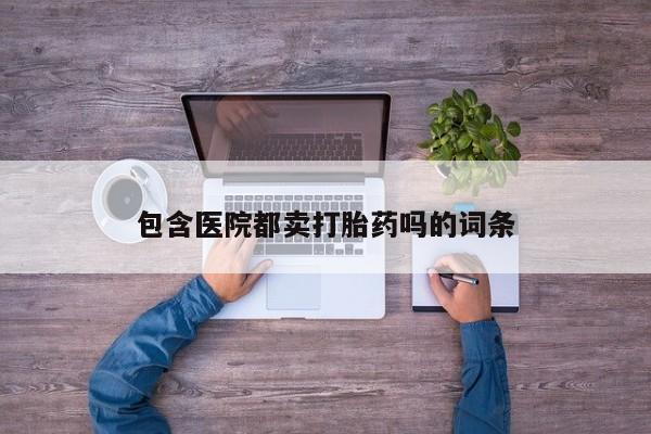 哪里有打胎药购买包含医院都卖打胎药吗的词条