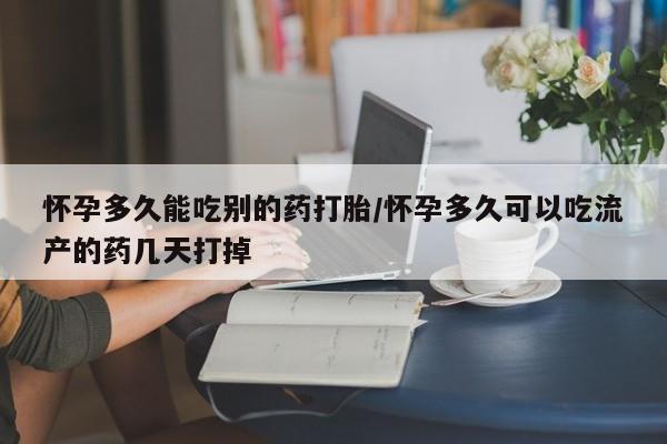 哪里有打胎药购买怀孕多久能吃别的药打胎/怀孕多久可以吃流产的药几天打掉