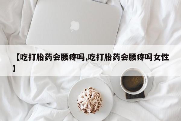 哪里有打胎药购买【吃打胎药会腰疼吗,吃打胎药会腰疼吗女性】