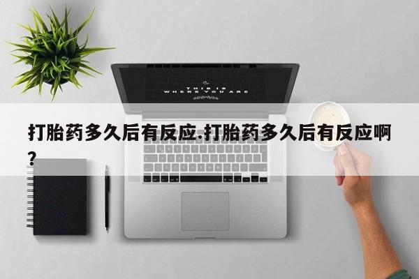 哪里有打胎药购买打胎药多久后有反应.打胎药多久后有反应啊？