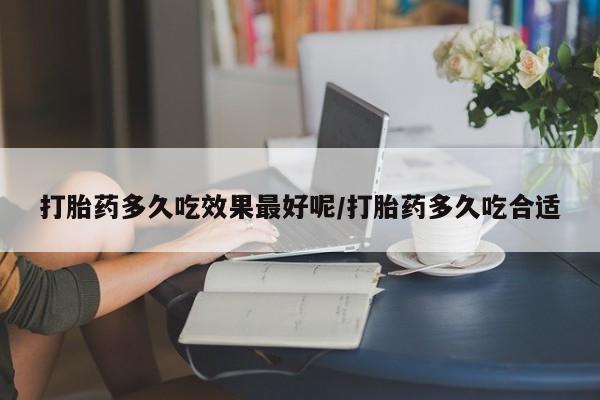 哪里有打胎药购买打胎药多久吃效果最好呢/打胎药多久吃合适