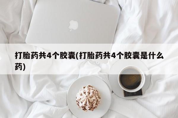 哪里有打胎药购买打胎药共4个胶囊(打胎药共4个胶囊是什么药)