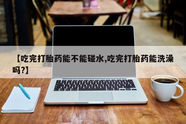 哪里有打胎药购买【吃完打胎药能不能碰水,吃完打胎药能洗澡吗?】