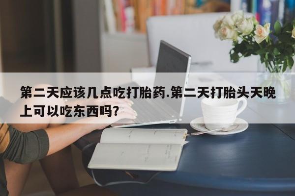 哪里有打胎药购买第二天应该几点吃打胎药.第二天打胎头天晚上可以吃东西吗？