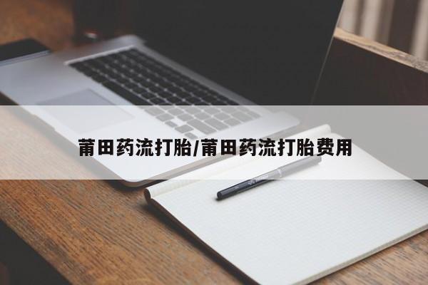 哪里有打胎药购买莆田药流打胎/莆田药流打胎费用