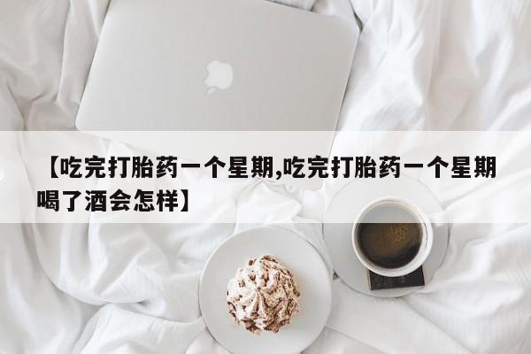 哪里有打胎药购买【吃完打胎药一个星期,吃完打胎药一个星期喝了酒会怎样】
