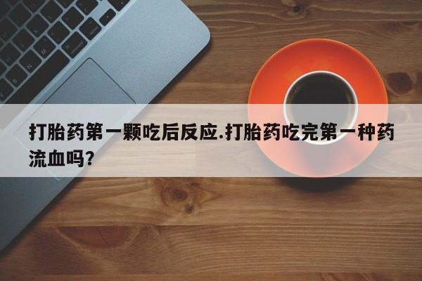 哪里有打胎药购买打胎药第一颗吃后反应.打胎药吃完第一种药流血吗？