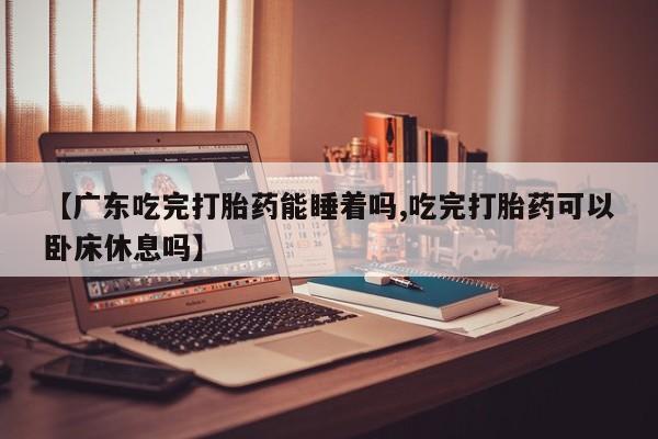 哪里有打胎药购买【广东吃完打胎药能睡着吗,吃完打胎药可以卧床休息吗】